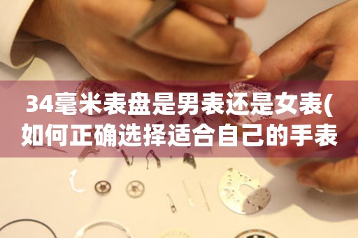 34毫米表盤是男表還是女表(如何正確選擇適合自己的手表尺寸)