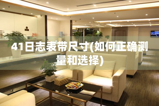 41日志表帶尺寸(如何正確測量和選擇)