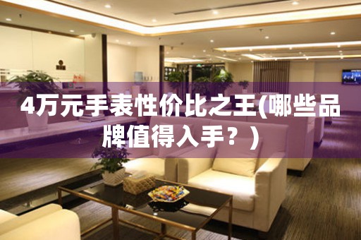 4萬元手表性價(jià)比之王(哪些品牌值得入手？)