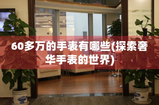 60多萬的手表有哪些(探索奢華手表的世界)