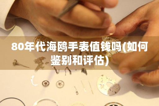 80年代海鷗手表值錢嗎(如何鑒別和評估)