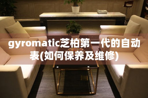 gyromatic芝柏第一代的自動(dòng)表(如何保養(yǎng)及維修)