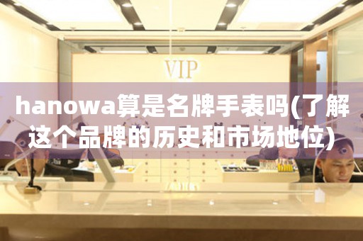 hanowa算是名牌手表嗎(了解這個(gè)品牌的歷史和市場地位)