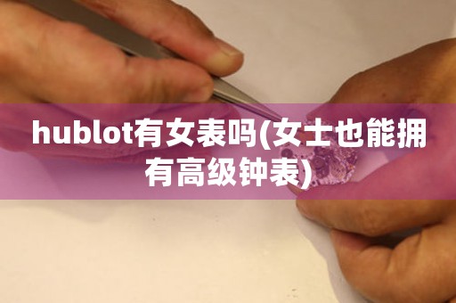hublot有女表嗎(女士也能擁有高級鐘表)