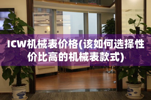 ICW機械表價格(該如何選擇性價比高的機械表款式)