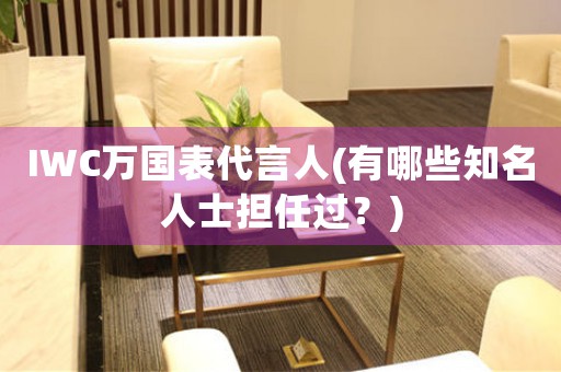 IWC萬國表代言人(有哪些知名人士擔任過？)