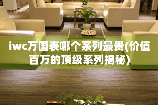 iwc萬國表哪個系列最貴(價值百萬的頂級系列揭秘)
