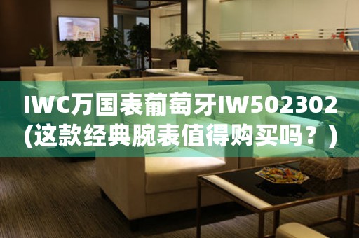 IWC萬國表葡萄牙IW502302(這款經(jīng)典腕表值得購買嗎？)