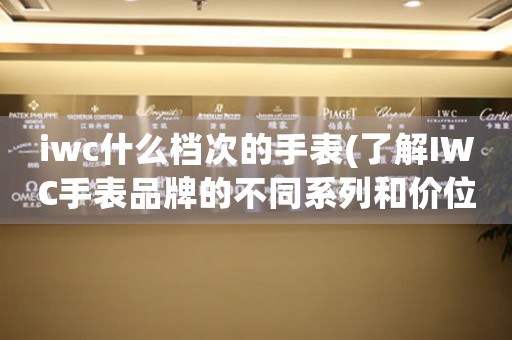 iwc什么檔次的手表(了解IWC手表品牌的不同系列和價位)