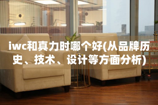 iwc和真力時哪個好(從品牌歷史、技術(shù)、設(shè)計等方面分析)