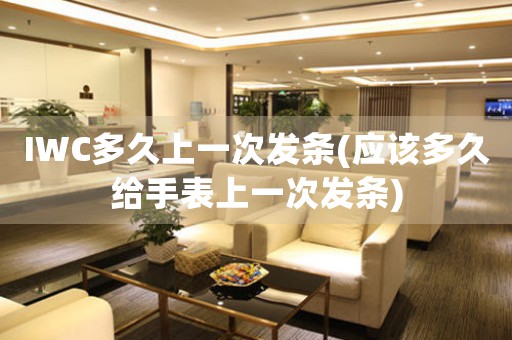 IWC多久上一次發(fā)條(應(yīng)該多久給手表上一次發(fā)條)