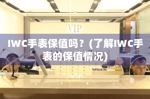 IWC手表保值嗎？(了解IWC手表的保值情況)
