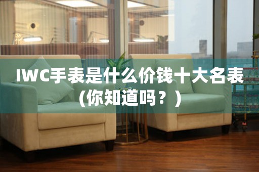 IWC手表是什么價(jià)錢十大名表(你知道嗎？)