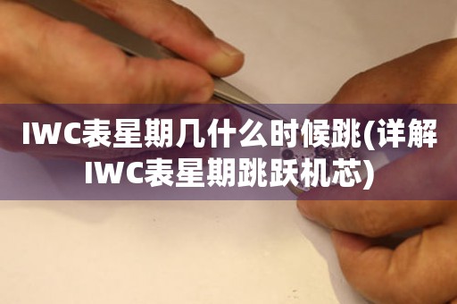 IWC表星期幾什么時(shí)候跳(詳解IWC表星期跳躍機(jī)芯)