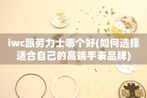 iwc跟勞力士哪個好(如何選擇適合自己的高端手表品牌)