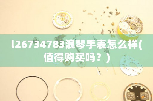 l26734783浪琴手表怎么樣(值得購買嗎？)