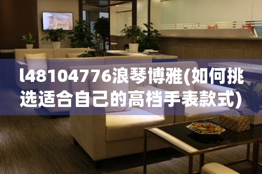 l48104776浪琴博雅(如何挑選適合自己的高檔手表款式)