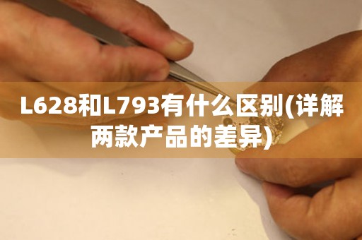 L628和L793有什么區(qū)別(詳解兩款產(chǎn)品的差異)