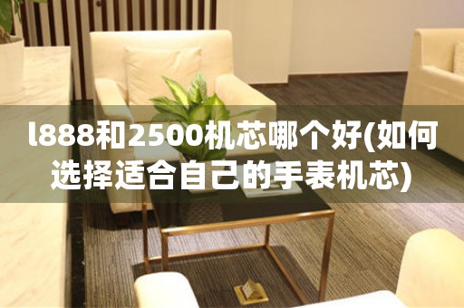 l888和2500機芯哪個好(如何選擇適合自己的手表機芯)