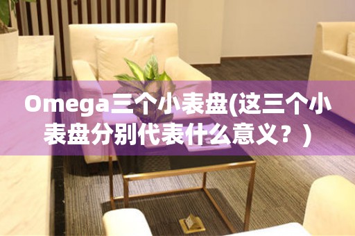 Omega三個小表盤(這三個小表盤分別代表什么意義？)