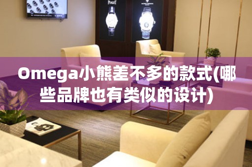 Omega小熊差不多的款式(哪些品牌也有類似的設(shè)計)