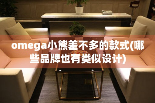 omega小熊差不多的款式(哪些品牌也有類似設(shè)計)