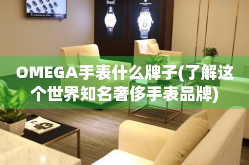OMEGA手表什么牌子(了解這個世界知名奢侈手表品牌)
