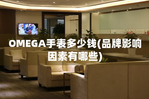 OMEGA手表多少錢(品牌影響因素有哪些)