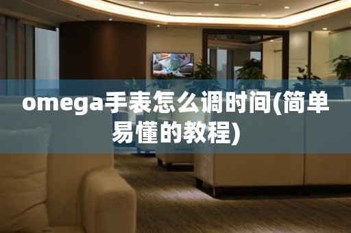 omega手表怎么調(diào)時間(簡單易懂的教程)