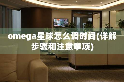 omega星球怎么調(diào)時間(詳解步驟和注意事項)