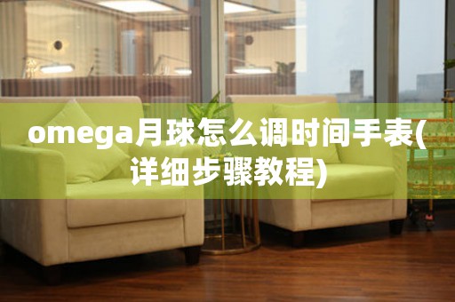 omega月球怎么調(diào)時間手表(詳細(xì)步驟教程)