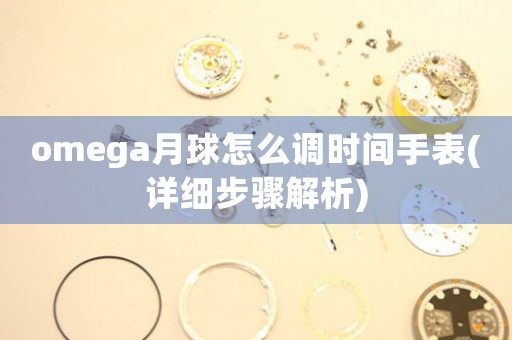 omega月球怎么調(diào)時間手表(詳細(xì)步驟解析)