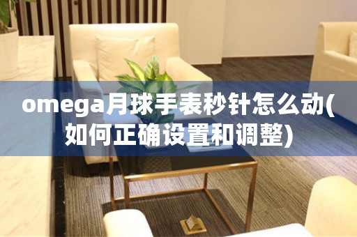omega月球手表秒針怎么動(如何正確設(shè)置和調(diào)整)