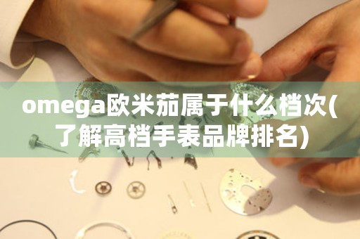 omega歐米茄屬于什么檔次(了解高檔手表品牌排名)