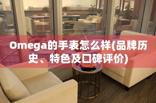 Omega的手表怎么樣(品牌歷史、特色及口碑評(píng)價(jià))