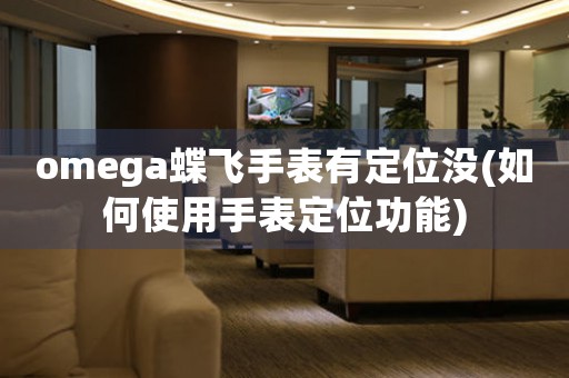 omega蝶飛手表有定位沒(如何使用手表定位功能)