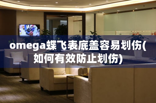 omega蝶飛表底蓋容易劃傷(如何有效防止劃傷)