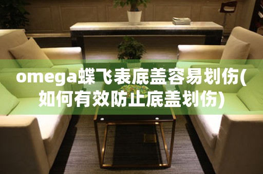 omega蝶飛表底蓋容易劃傷(如何有效防止底蓋劃傷)
