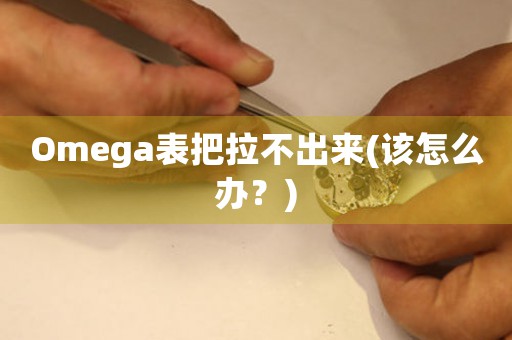Omega表把拉不出來(該怎么辦？)