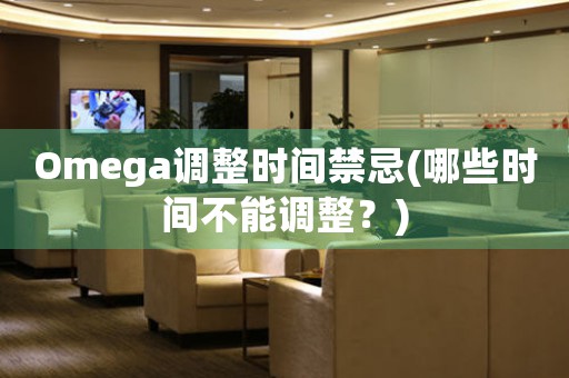 Omega調(diào)整時(shí)間禁忌(哪些時(shí)間不能調(diào)整？)