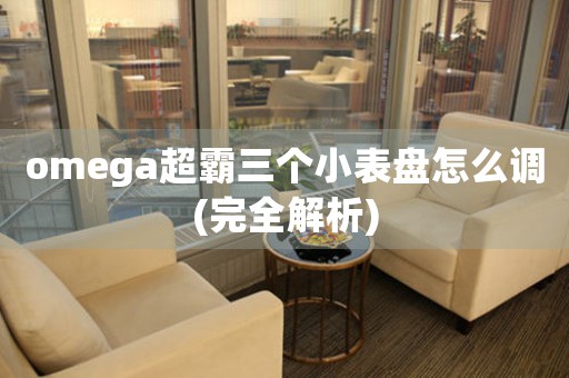 omega超霸三個(gè)小表盤怎么調(diào)(完全解析)