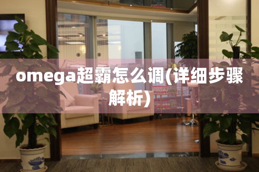 omega超霸怎么調(diào)(詳細(xì)步驟解析)
