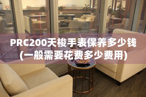 PRC200天梭手表保養(yǎng)多少錢(一般需要花費(fèi)多少費(fèi)用)