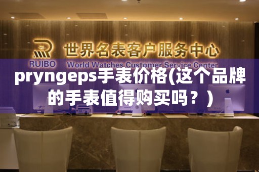 pryngeps手表價(jià)格(這個(gè)品牌的手表值得購(gòu)買嗎？)