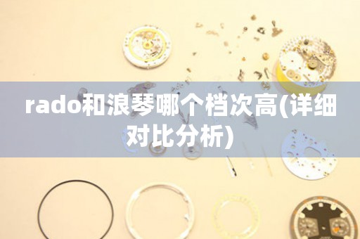 rado和浪琴哪個(gè)檔次高(詳細(xì)對(duì)比分析)