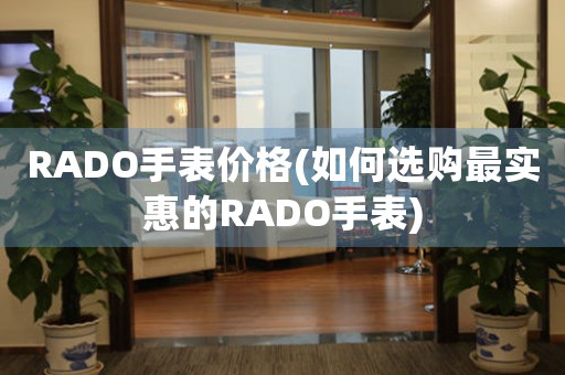 RADO手表價(jià)格(如何選購(gòu)最實(shí)惠的RADO手表)