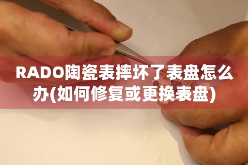 RADO陶瓷表摔壞了表盤怎么辦(如何修復(fù)或更換表盤)