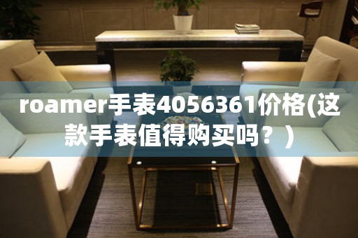 roamer手表4056361價(jià)格(這款手表值得購(gòu)買嗎？)