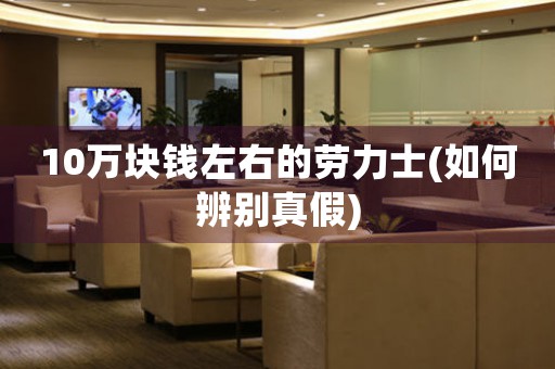 10萬塊錢左右的勞力士(如何辨別真假)