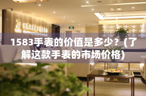 1583手表的價(jià)值是多少？(了解這款手表的市場(chǎng)價(jià)格)